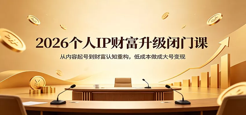 2026个人IP财富升级闭门课：从内容起号到财富认知重构，低成本做成大号变现 - 项目资源网