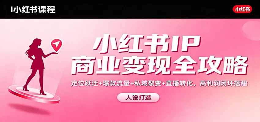 小红书IP商业变现全攻略：定位跃迁+爆款流量+私域裂变+直播转化，高利润闭环搭建 - 项目资源网
