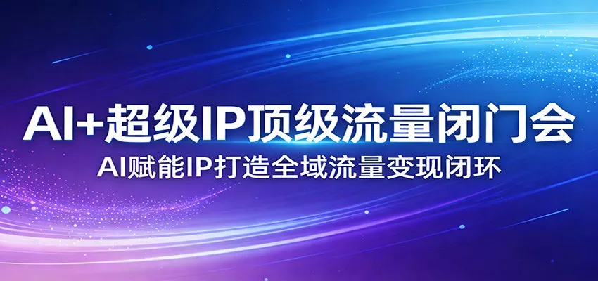 AI+超级IP顶级流量闭门会：AI赋能IP打造全域流量变现闭环 - 项目资源网