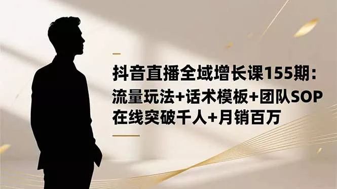抖音直播全域增长课155期：流量玩法+话术模板+团队SOP，在线突破千人+… - 项目资源网