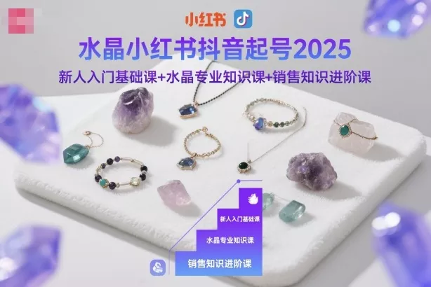 水晶小红书抖音起号2025,新人入门基础课+水晶专业知识课+销售知识进阶课