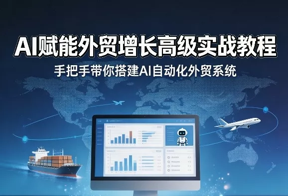 AI赋能外贸增长高级实战教程，手把手带你搭建AI自动化外贸系统 - 项目资源网