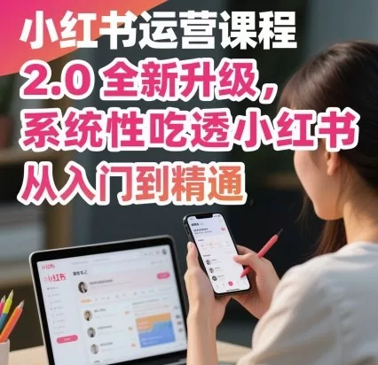 小红书运营课程2.0全新升级,从入门到精通,系统性吃透小红书