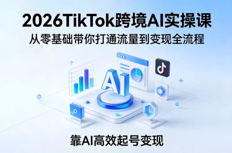 2026TikTok跨境AI实操课，从零基础带你打通流量到变现全流程，靠AI高效起号变现 - 项目资源网