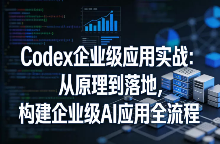 Codex企业级应用实战：从原理到落地，构建企业级AI应用全流程(更新) - 项目资源网