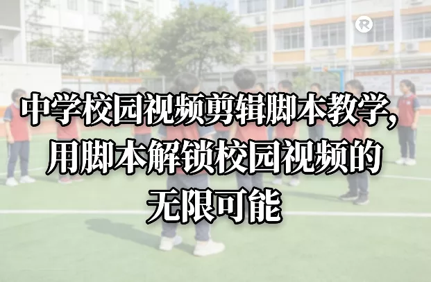 中学校园视频剪辑脚本教学,用脚本解锁校园视频的无限可能 中学校园视频剪辑脚本教学,用脚本解锁校园视频的无限可能
