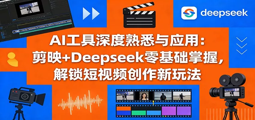 AI工具深度熟悉与应用：剪映+Deepseek零基础掌握，解锁短视频创作新玩法 - 项目资源网