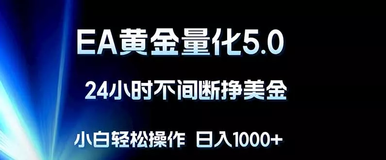 EA黄金量化5.0，24小时不间断挣美金，小白轻松上手，日入1000+ - 项目资源网