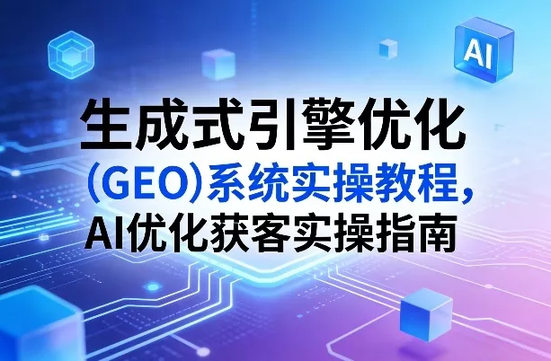 生成式引擎优化(GEO)系统实操教程,AI优化获客实操指南 生成式引擎优化(GEO)系统实操教程,AI优化获客实操指南