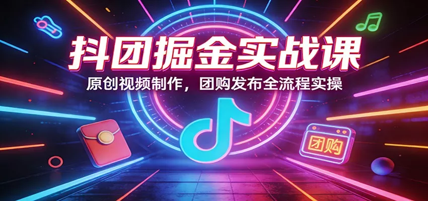 抖团掘金实战课：原创视频制作，团购发布全流程实操 - 项目资源网