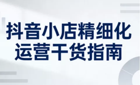 抖音小店精细化运营干货指南新版,助力商家系统提升店铺运营能力(更新) 抖音小店精细化运营干货指南新版,助力商家系统提升店铺运营能力(更新)