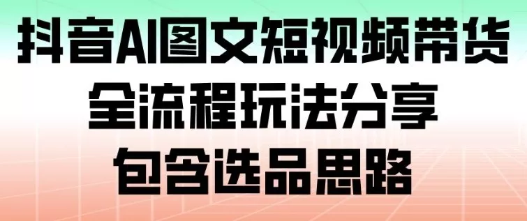 抖音AI图文短视频带货,全流程玩法分享,包含选品思路 抖音AI图文短视频带货,全流程玩法分享,包含选品思路