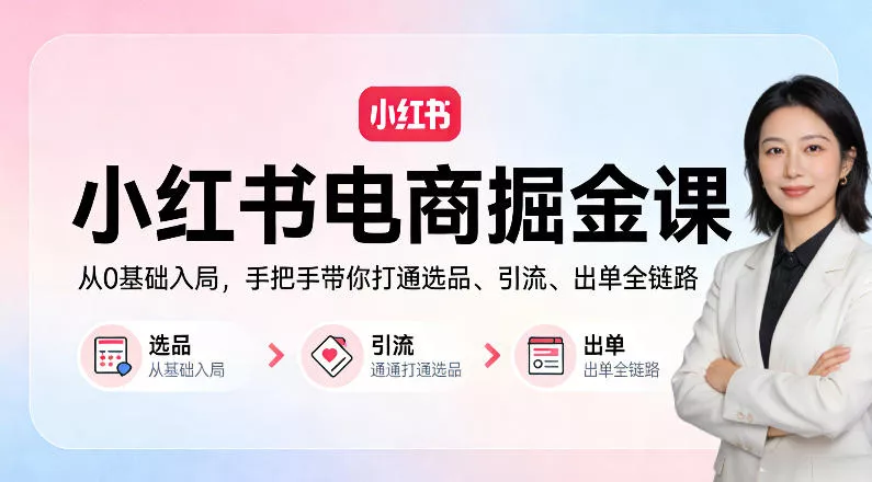 小红书电商掘金课：从0基础入局，手把手带你打通选品、引流、出单全链路 - 项目资源网