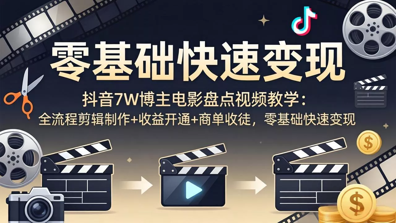 抖音7W博主电影盘点视频教学：全流程剪辑制作+收益开通+商单收徒，零基础快速变现 - 项目资源网