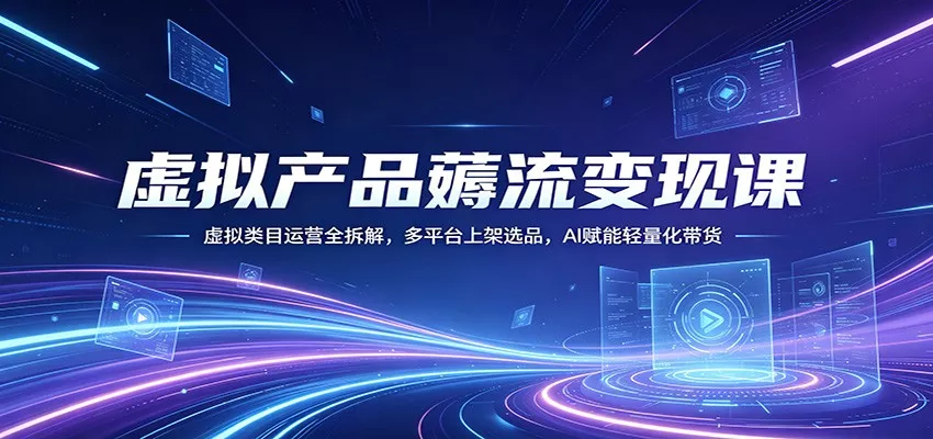 虚拟产品薅流变现课：虚拟类目运营全拆解，多平台上架选品，AI赋能轻量化带货 - 项目资源网